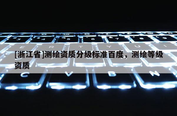 [浙江省]測繪資質(zhì)分級標準百度，測繪等級資質(zhì)