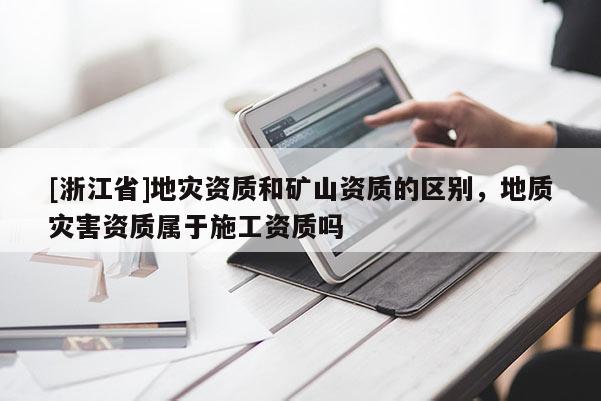 [浙江省]地災(zāi)資質(zhì)和礦山資質(zhì)的區(qū)別，地質(zhì)災(zāi)害資質(zhì)屬于施工資質(zhì)嗎