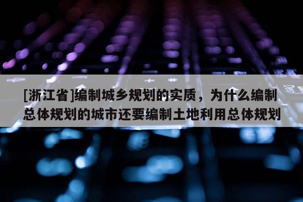[浙江省]編制城鄉規劃的實質，為什么編制總體規劃的城市還要編制土地利用總體規劃