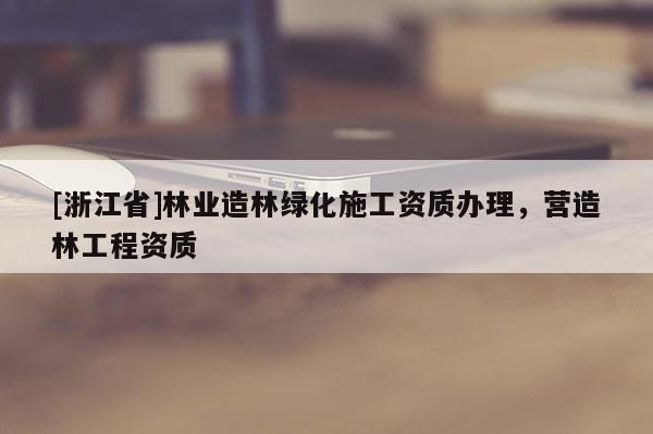 [浙江省]林業造林綠化施工資質辦理，營造林工程資質