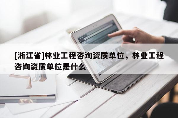 [浙江省]林業(yè)工程咨詢資質(zhì)單位，林業(yè)工程咨詢資質(zhì)單位是什么