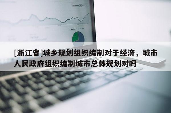 [浙江省]城鄉規劃組織編制對于經濟，城市人民政府組織編制城市總體規劃對嗎