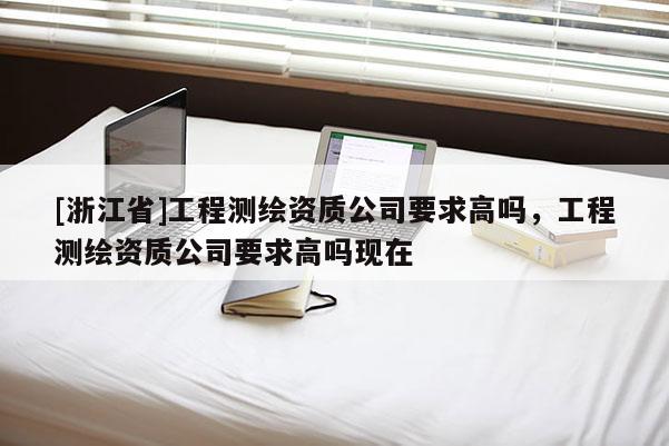 [浙江省]工程測(cè)繪資質(zhì)公司要求高嗎，工程測(cè)繪資質(zhì)公司要求高嗎現(xiàn)在