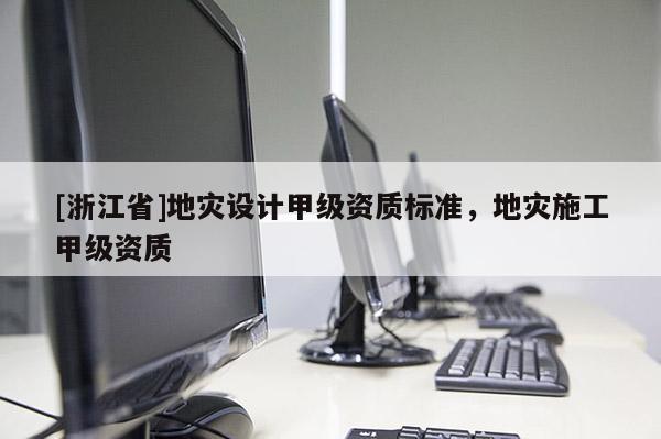 [浙江省]地災設計甲級資質標準，地災施工甲級資質