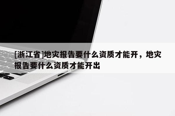 [浙江省]地災報告要什么資質才能開，地災報告要什么資質才能開出