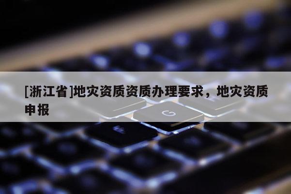 [浙江省]地災資質資質辦理要求，地災資質申報