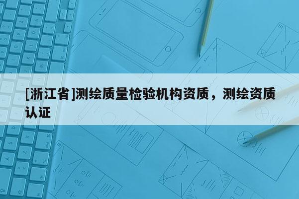 [浙江省]測繪質量檢驗機構資質，測繪資質認證