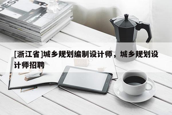 [浙江省]城鄉規劃編制設計師，城鄉規劃設計師招聘