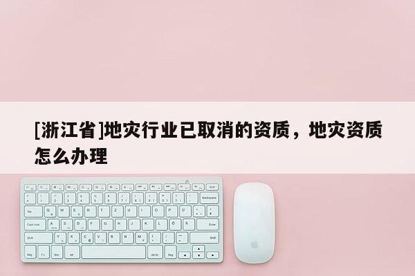 [浙江省]地災(zāi)行業(yè)已取消的資質(zhì)，地災(zāi)資質(zhì)怎么辦理
