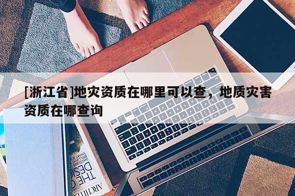 [浙江省]地災(zāi)資質(zhì)在哪里可以查，地質(zhì)災(zāi)害資質(zhì)在哪查詢
