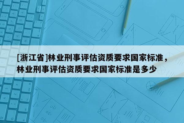 [浙江省]林業刑事評估資質要求國家標準，林業刑事評估資質要求國家標準是多少