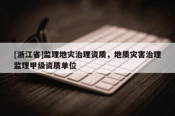 [浙江省]監理地災治理資質，地質災害治理監理甲級資質單位