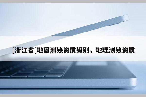 [浙江省]地圖測繪資質級別，地理測繪資質