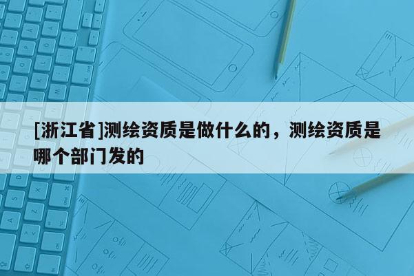 [浙江省]測(cè)繪資質(zhì)是做什么的，測(cè)繪資質(zhì)是哪個(gè)部門發(fā)的