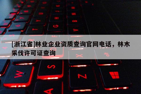 [浙江省]林業企業資質查詢官網電話，林木采伐許可證查詢