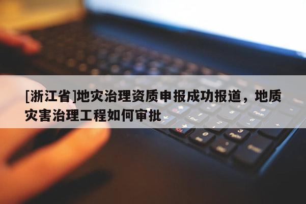 [浙江省]地災(zāi)治理資質(zhì)申報(bào)成功報(bào)道，地質(zhì)災(zāi)害治理工程如何審批