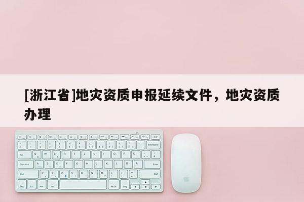 [浙江省]地災資質申報延續文件，地災資質辦理