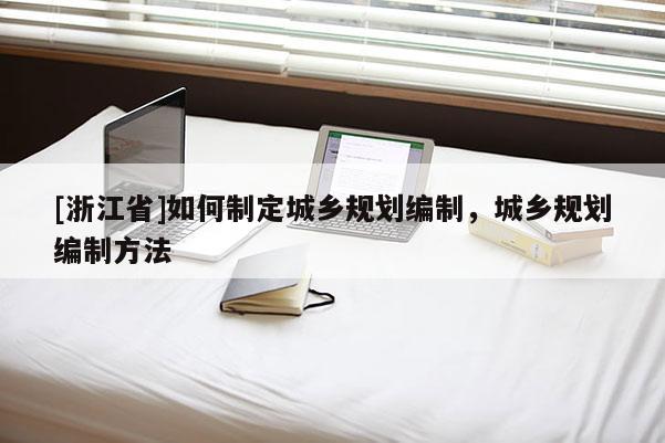 [浙江省]如何制定城鄉(xiāng)規(guī)劃編制，城鄉(xiāng)規(guī)劃編制方法