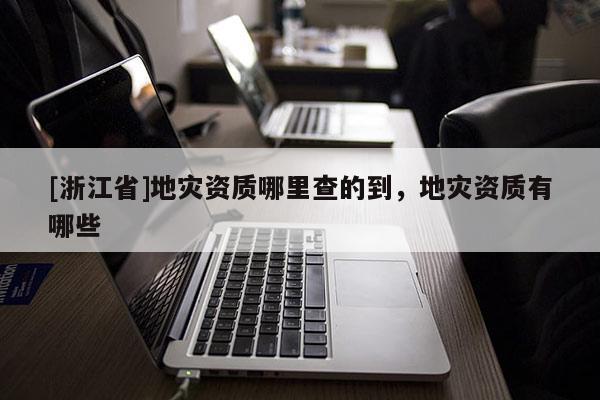 [浙江省]地災(zāi)資質(zhì)哪里查的到，地災(zāi)資質(zhì)有哪些