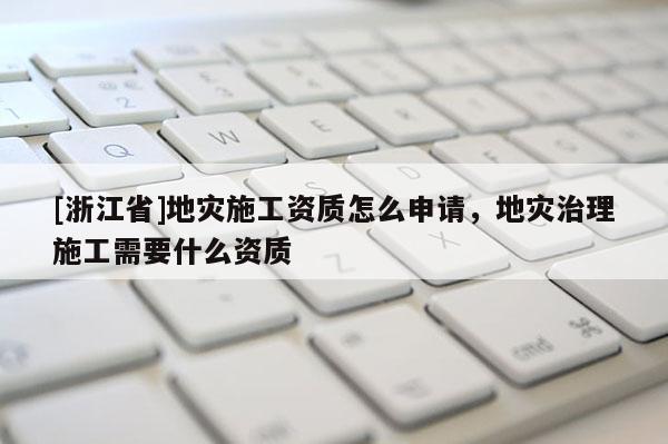 [浙江省]地災(zāi)施工資質(zhì)怎么申請，地災(zāi)治理施工需要什么資質(zhì)