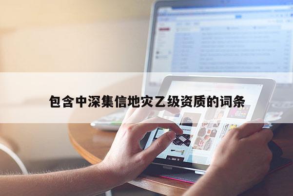 包含中深集信地災乙級資質的詞條