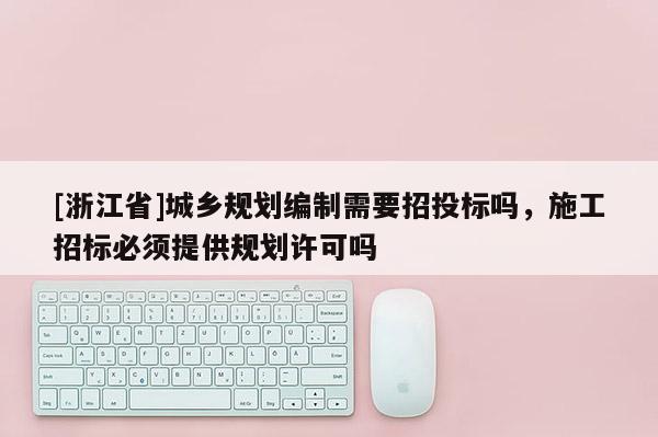 [浙江省]城鄉(xiāng)規(guī)劃編制需要招投標(biāo)嗎，施工招標(biāo)必須提供規(guī)劃許可嗎