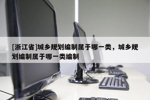 [浙江省]城鄉規劃編制屬于哪一類，城鄉規劃編制屬于哪一類編制
