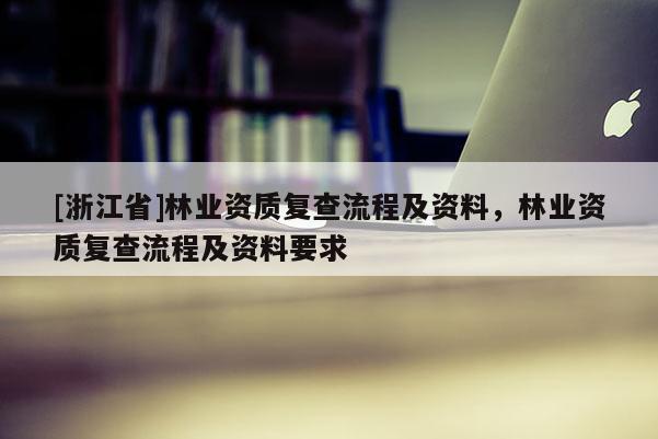 [浙江省]林業資質復查流程及資料，林業資質復查流程及資料要求