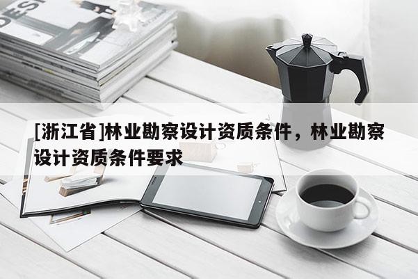 [浙江省]林業勘察設計資質條件，林業勘察設計資質條件要求