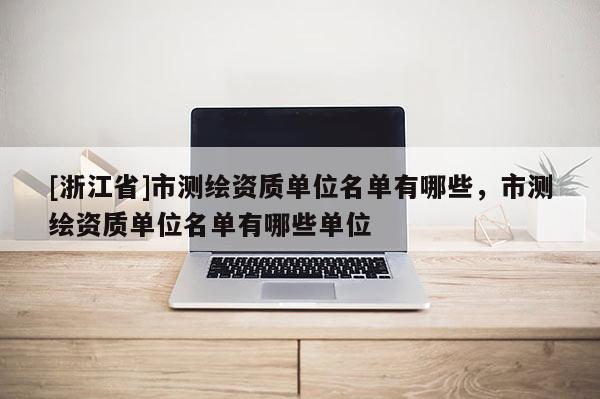 [浙江省]市測繪資質單位名單有哪些，市測繪資質單位名單有哪些單位