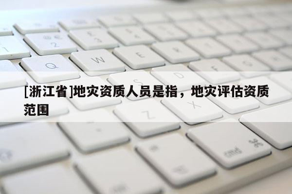 [浙江省]地災資質人員是指，地災評估資質范圍