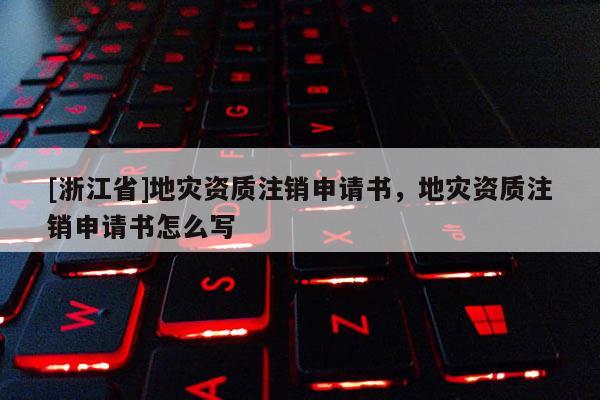 [浙江省]地災(zāi)資質(zhì)注銷申請書，地災(zāi)資質(zhì)注銷申請書怎么寫