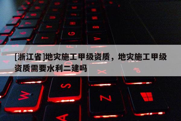[浙江省]地災施工甲級資質，地災施工甲級資質需要水利二建嗎