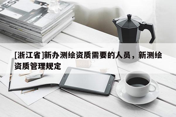[浙江省]新辦測繪資質需要的人員，新測繪資質管理規定