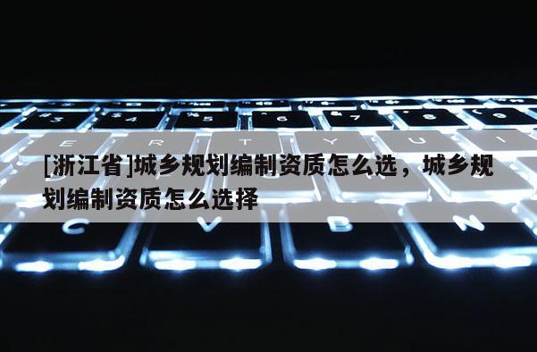 [浙江省]城鄉規劃編制資質怎么選，城鄉規劃編制資質怎么選擇