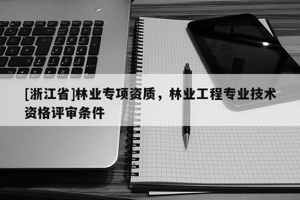 [浙江省]林業專項資質，林業工程專業技術資格評審條件