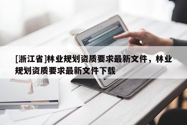 [浙江省]林業(yè)規(guī)劃資質(zhì)要求最新文件，林業(yè)規(guī)劃資質(zhì)要求最新文件下載