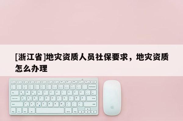 [浙江省]地災資質人員社保要求，地災資質怎么辦理