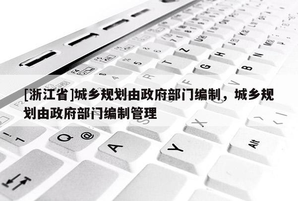 [浙江省]城鄉規劃由政府部門編制，城鄉規劃由政府部門編制管理