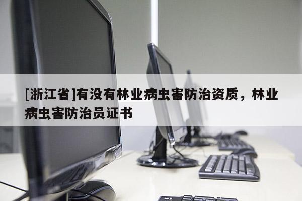 [浙江省]有沒有林業(yè)病蟲害防治資質(zhì)，林業(yè)病蟲害防治員證書