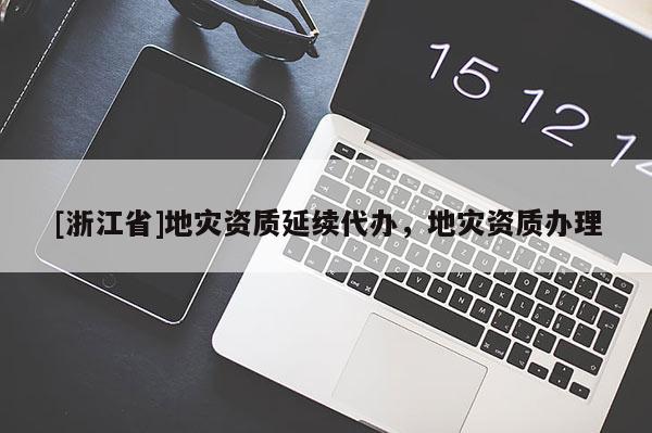 [浙江省]地災(zāi)資質(zhì)延續(xù)代辦，地災(zāi)資質(zhì)辦理