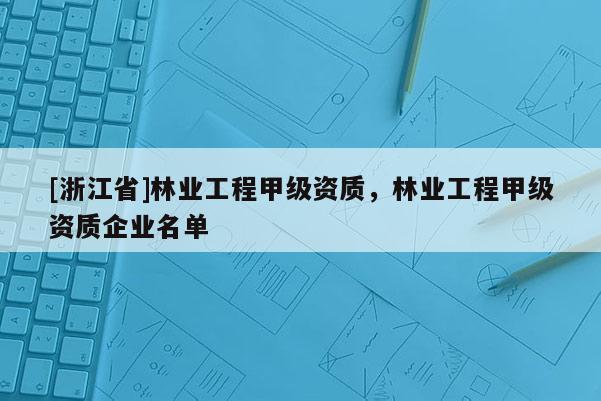 [浙江省]林業工程甲級資質，林業工程甲級資質企業名單