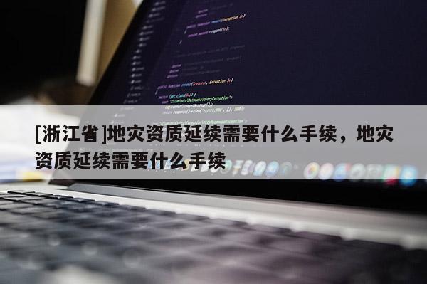 [浙江省]地災(zāi)資質(zhì)延續(xù)需要什么手續(xù)，地災(zāi)資質(zhì)延續(xù)需要什么手續(xù)