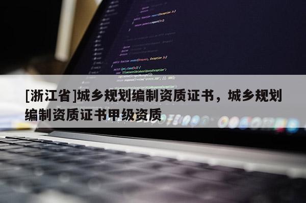 [浙江省]城鄉規劃編制資質證書，城鄉規劃編制資質證書甲級資質