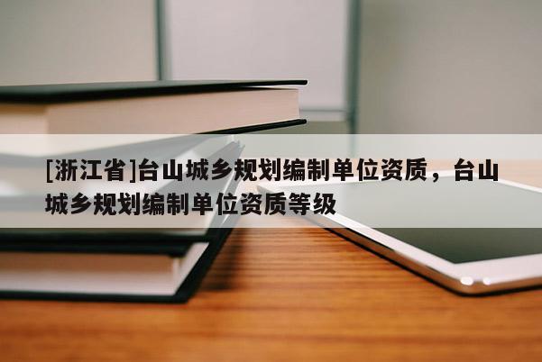 [浙江省]臺(tái)山城鄉(xiāng)規(guī)劃編制單位資質(zhì)，臺(tái)山城鄉(xiāng)規(guī)劃編制單位資質(zhì)等級(jí)