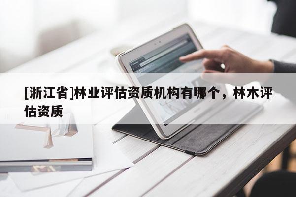 [浙江省]林業評估資質機構有哪個，林木評估資質