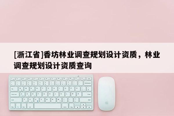 [浙江省]香坊林業調查規劃設計資質，林業調查規劃設計資質查詢
