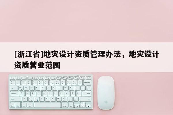 [浙江省]地災(zāi)設(shè)計資質(zhì)管理辦法，地災(zāi)設(shè)計資質(zhì)營業(yè)范圍
