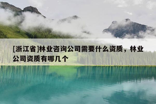 [浙江省]林業咨詢公司需要什么資質，林業公司資質有哪幾個