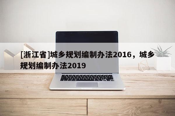 [浙江省]城鄉(xiāng)規(guī)劃編制辦法2016，城鄉(xiāng)規(guī)劃編制辦法2019